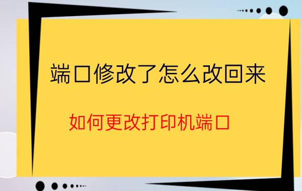 端口修改了怎么改回来 如何更改打印机端口？